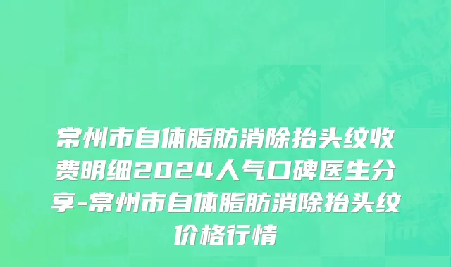常州市自体脂肪消除抬头纹收费明细2024人气口碑医生分享-常州市自体脂肪消除抬头纹价格行情