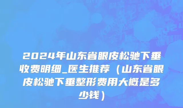 2024年山东省眼皮松驰下垂收费明细_医生推荐（山东省眼皮松驰下垂整形费用大概是多少钱）