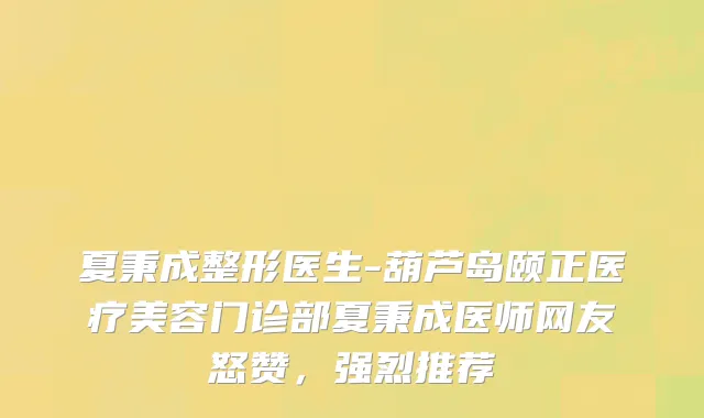 夏秉成整形医生-葫芦岛颐正医疗美容门诊部夏秉成医师网友怒赞，强烈推荐