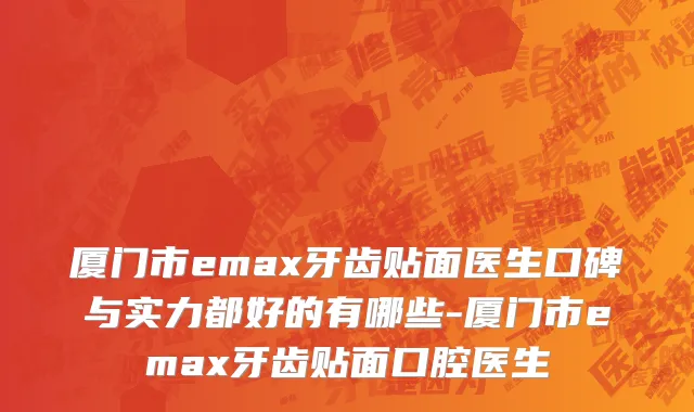 厦门市emax牙齿贴面医生口碑与实力都好的有哪些-厦门市emax牙齿贴面口腔医生