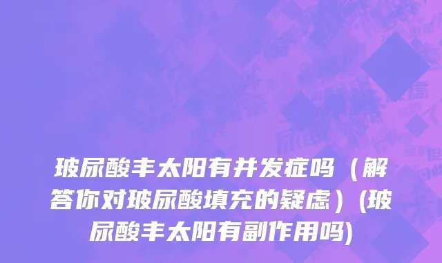 玻尿酸丰太阳有并发症吗（解答你对玻尿酸填充的疑虑）(玻尿酸丰太阳有副作用吗)