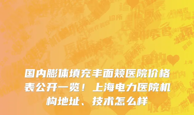国内膨体填充丰面颊医院价格表公开一览!上海电力医院机构地址、技术怎么样