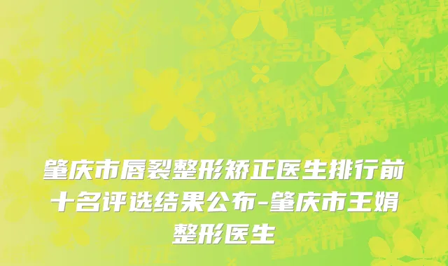 肇庆市唇裂整形矫正医生排行前十名评选结果公布-肇庆市王娟整形医生