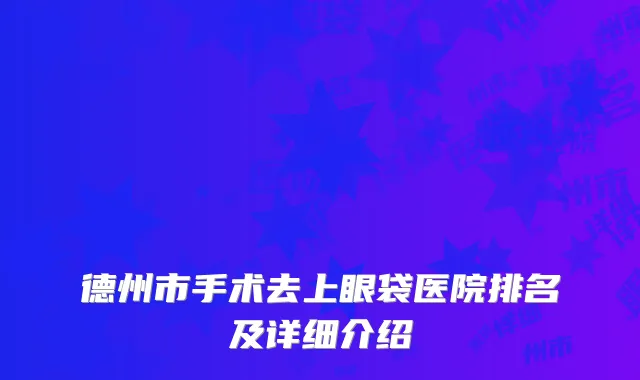 德州市手术去上眼袋医院排名及详细介绍