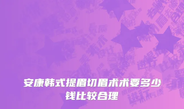 安康韩式提眉切眉术术要多少钱比较合理