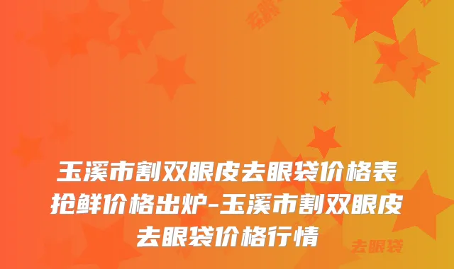 玉溪市割双眼皮去眼袋价格表抢鲜价格出炉-玉溪市割双眼皮去眼袋价格行情