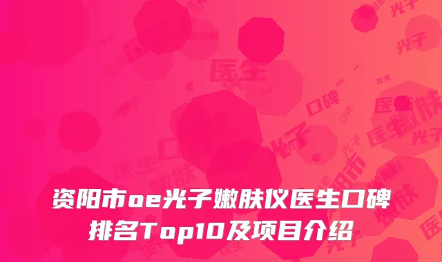 资阳市oe光子嫩肤仪医生口碑排名Top10及项目介绍