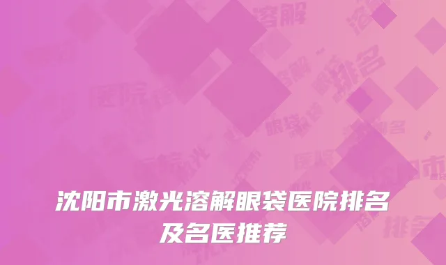 沈阳市激光溶解眼袋医院排名及名医推荐