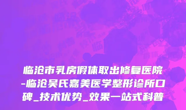 临沧市乳房假体取出修复医院-临沧吴氏嘉美医学整形诊所口碑_技术优势_效果一站式科普