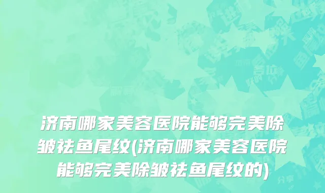 济南哪家美容医院能够完美除皱祛鱼尾纹(济南哪家美容医院能够完美除皱祛鱼尾纹的)