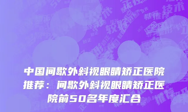中国间歇外斜视眼睛矫正医院推荐：间歇外斜视眼睛矫正医院前50名年度汇合