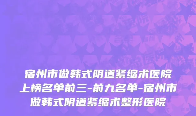 宿州市做韩式阴道紧缩术医院上榜名单前三-前九名单-宿州市做韩式阴道紧缩术整形医院