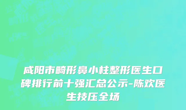 咸阳市畸形鼻小柱整形医生口碑排行前十强汇总公示-陈欢医生技压全场