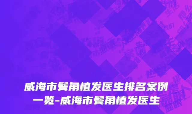 威海市鬓角植发医生排名案例一览-威海市鬓角植发医生