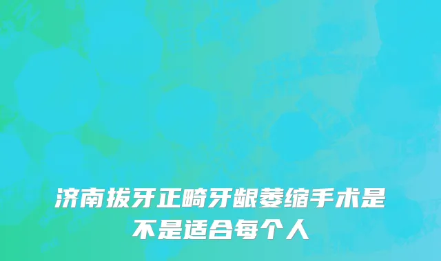 济南拔牙正畸牙龈萎缩手术是不是适合每个人