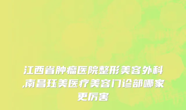 江西省肿瘤医院整形美容外科,南昌珏美医疗美容门诊部哪家更厉害