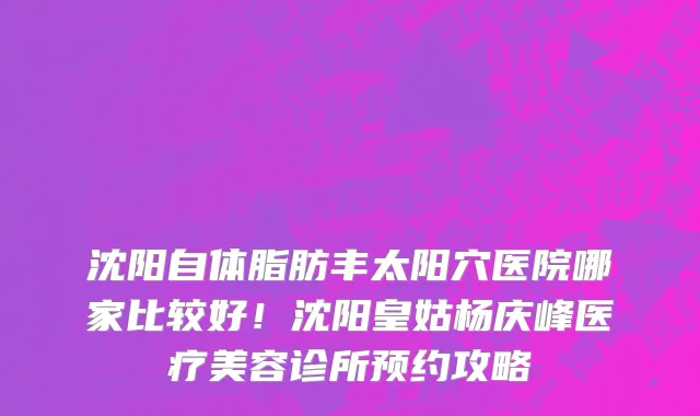 沈阳自体脂肪丰太阳穴医院哪家比较好!沈阳皇姑杨庆峰医疗美容诊所预约攻略