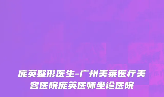庞英整形医生-广州美莱医疗美容医院庞英医师坐诊医院