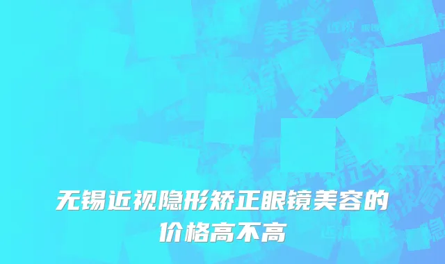 无锡近视隐形矫正眼镜美容的价格高不高