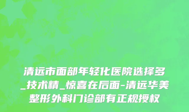 清远市面部年轻化医院选择多_技术精_惊喜在后面-清远华美整形外科门诊部有正规授权