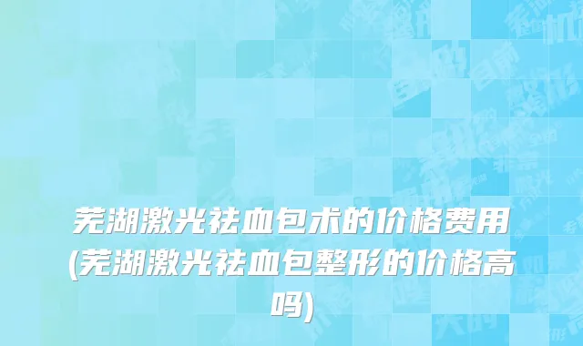 芜湖激光祛血包术的价格费用(芜湖激光祛血包整形的价格高吗)
