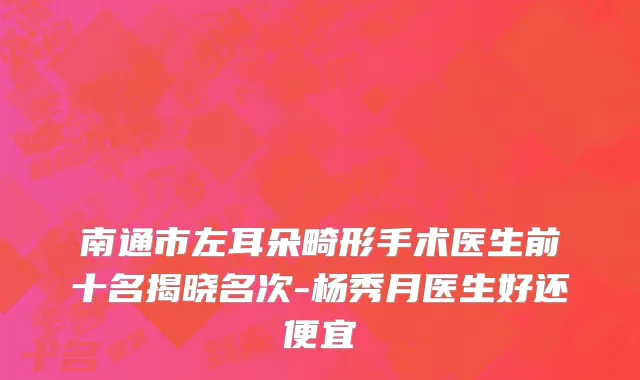 南通市左耳朵畸形手术医生前十名揭晓名次-杨秀月医生好还便宜