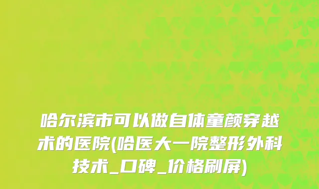 哈尔滨市可以做自体童颜穿越术的医院(哈医大一院整形外科技术_口碑_价格刷屏)