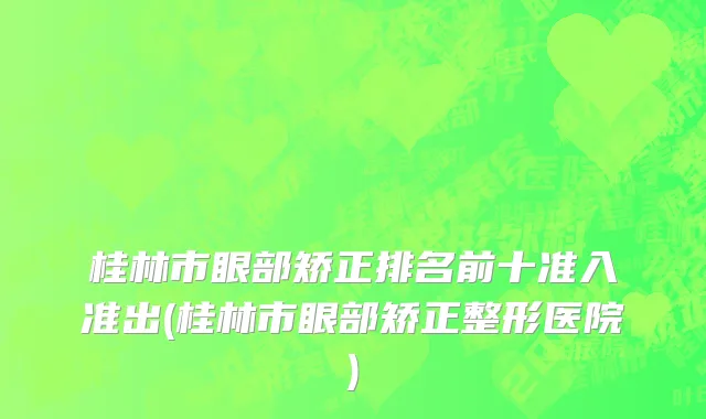 桂林市眼部矫正排名前十准入准出(桂林市眼部矫正整形医院)