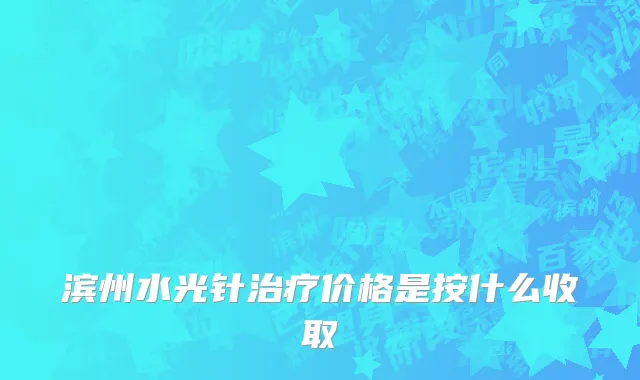 滨州水光针治疗价格是按什么收取