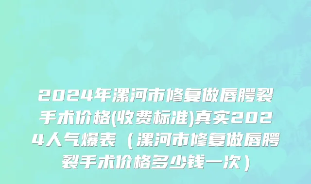 2024年漯河市修复做唇腭裂手术价格(收费标准)真实2024人气爆表（漯河市修复做唇腭裂手术价格多少钱一次）
