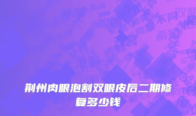 荆州肉眼泡割双眼皮后二期修复多少钱