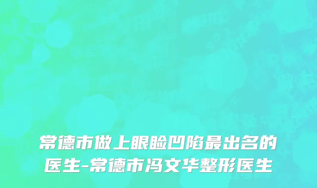常德市做上眼睑凹陷最出名的医生-常德市冯文华整形医生