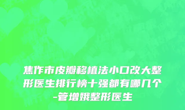 焦作市皮瓣移植法小口改大整形医生排行榜十强都有哪几个-管增娥整形医生