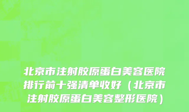 北京市注射胶原蛋白美容医院排行前十强清单收好（北京市注射胶原蛋白美容整形医院）