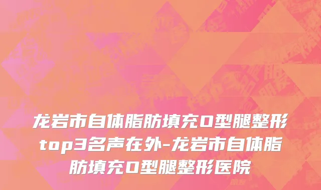 龙岩市自体脂肪填充O型腿整形top3名声在外-龙岩市自体脂肪填充O型腿整形医院