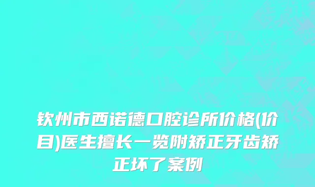 钦州市西诺德口腔诊所价格(价目)医生擅长一览附矫正牙齿矫正坏了案例