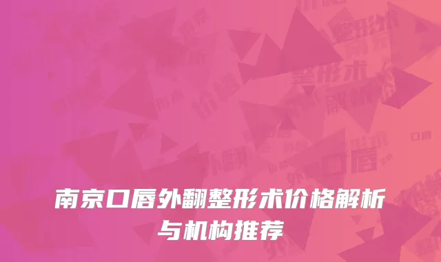 南京口唇外翻整形术价格解析与机构推荐