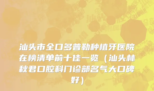 汕头市全口多普勒种植牙医院在榜清单前十佳一览（汕头林秋君口腔科门诊部名气大口碑好）