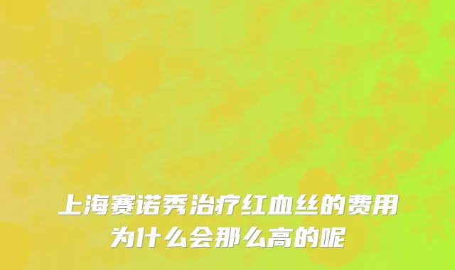 上海赛诺秀治疗红血丝的费用为什么会那么高的呢