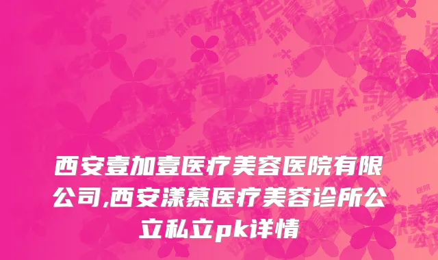西安壹加壹医疗美容医院有限公司,西安漾慕医疗美容诊所公立私立pk详情