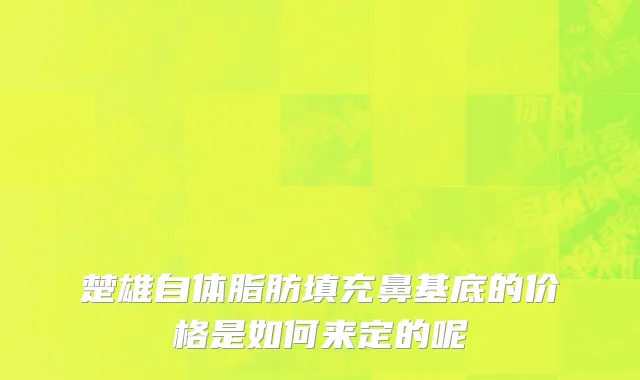 楚雄自体脂肪填充鼻基底的价格是如何来定的呢