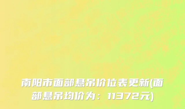 南阳市面部悬吊价位表更新(面部悬吊均价为：11372元)