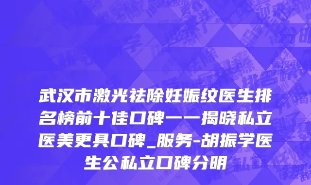 武汉市激光祛除妊娠纹医生排名榜前十佳口碑一一揭晓私立医美更具口碑_服务-胡振学医生公私立口碑分明