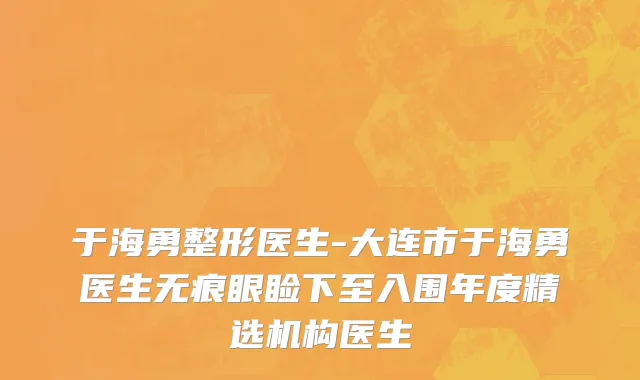 于海勇整形医生-大连市于海勇医生无痕眼睑下至入围年度精选机构医生