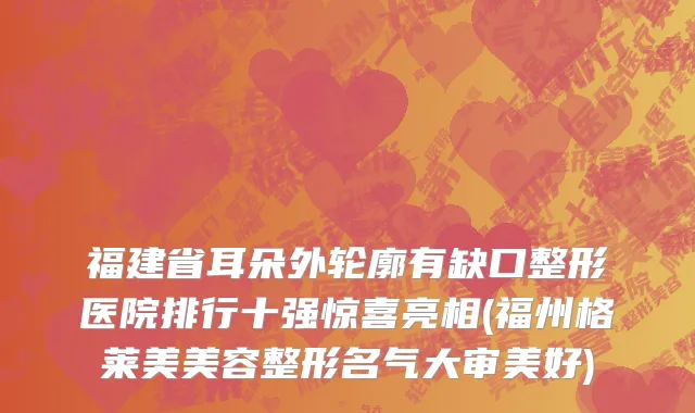 福建省耳朵外轮廓有缺口整形医院排行十强惊喜亮相(福州格莱美美容整形名气大审美好)