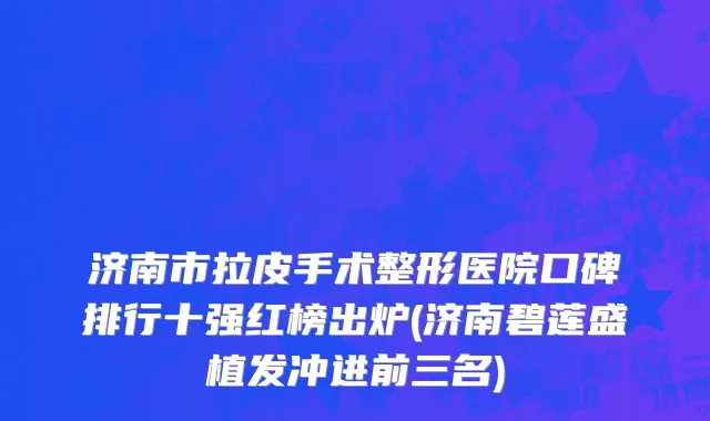 济南市拉皮手术整形医院口碑排行十强红榜出炉(济南碧莲盛植发冲进前三名)