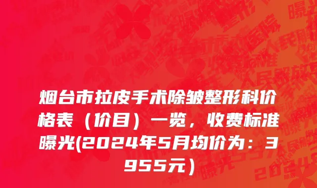 烟台市拉皮手术除皱整形科价格表（价目）一览，收费标准曝光(2024年5月均价为：3955元）