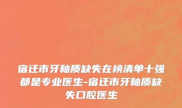 宿迁市牙釉质缺失在榜清单十强都是专业医生-宿迁市牙釉质缺失口腔医生