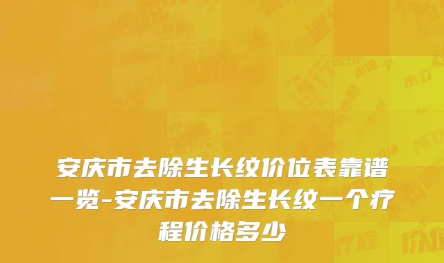 安庆市去除生长纹价位表靠谱一览-安庆市去除生长纹一个疗程价格多少