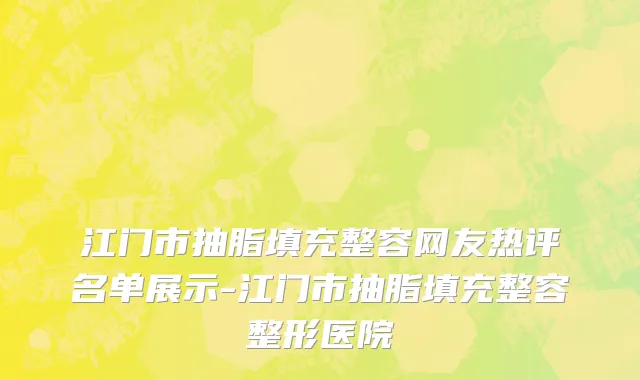 江门市抽脂填充整容网友热评名单展示-江门市抽脂填充整容整形医院